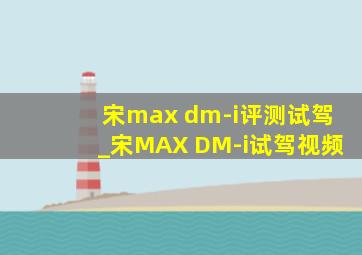 宋max dm-i评测试驾_宋MAX DM-i试驾视频